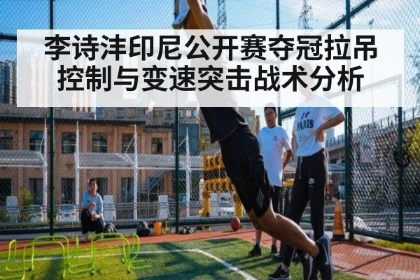 李诗沣印尼公开赛夺冠拉吊控制与变速突击战术分析