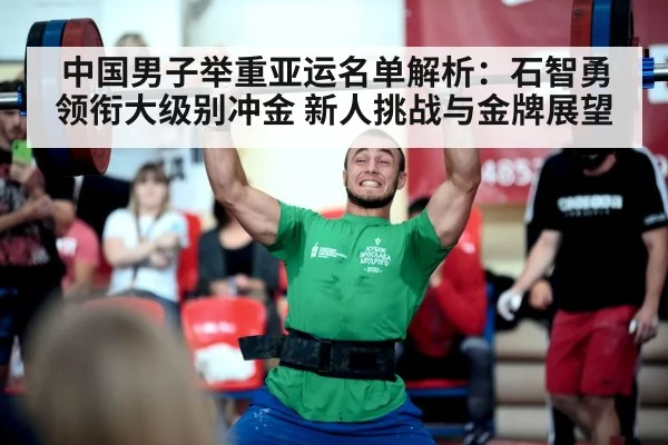 中国男子举重亚运名单解析：石智勇领衔大级别冲金 新人挑战与金牌展望