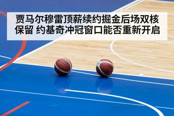 贾马尔穆雷顶薪续约掘金后场双核保留 约基奇冲冠窗口能否重新开启