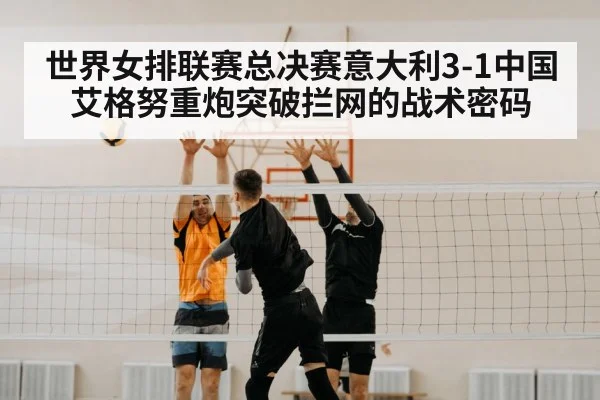世界女排联赛总决赛意大利3-1中国 艾格努重炮突破拦网的战术密码