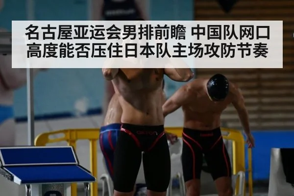 名古屋亚运会男排前瞻 中国队网口高度能否压住日本队主场攻防节奏
