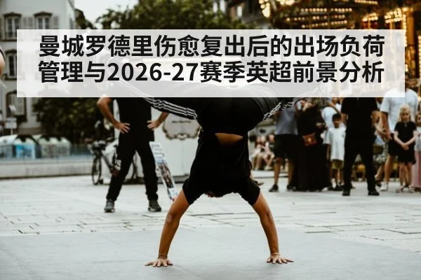曼城罗德里伤愈复出后的出场负荷管理与2026-27赛季英超前景分析