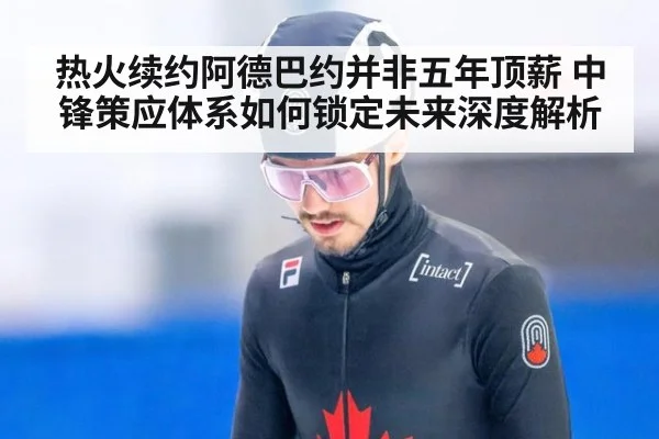 热火续约阿德巴约并非五年顶薪 中锋策应体系如何锁定未来深度解析